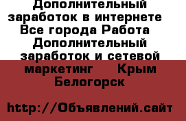 Дополнительный заработок в интернете - Все города Работа » Дополнительный заработок и сетевой маркетинг   . Крым,Белогорск